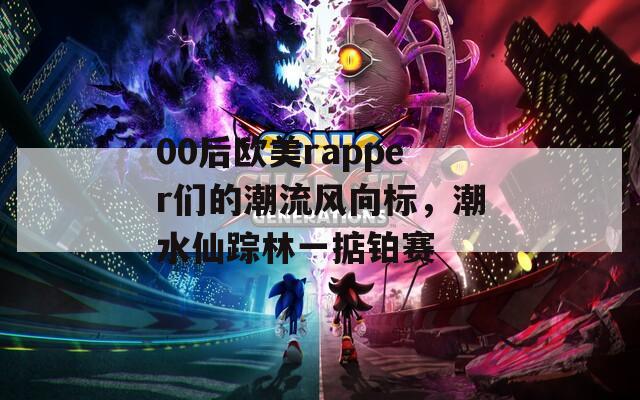 00后欧美rapper们的潮流风向标，潮水仙踪林一掂铂赛