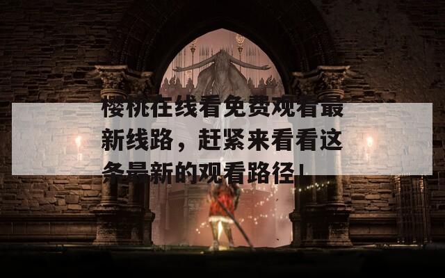 樱桃在线看免费观看最新线路，赶紧来看看这条最新的观看路径！