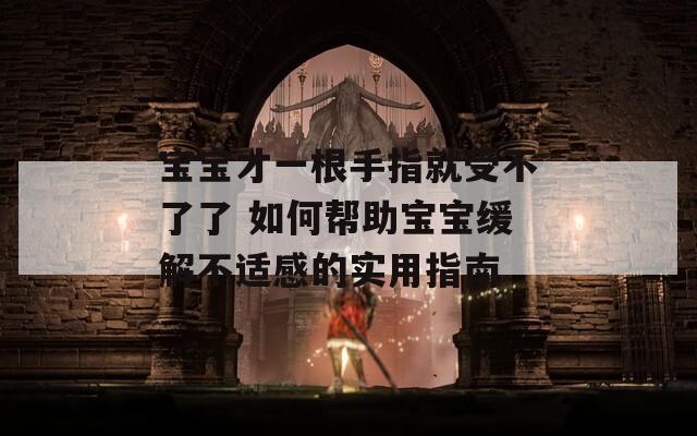宝宝才一根手指就受不了了 如何帮助宝宝缓解不适感的实用指南