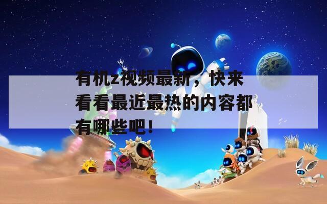 有机z视频最新，快来看看最近最热的内容都有哪些吧！