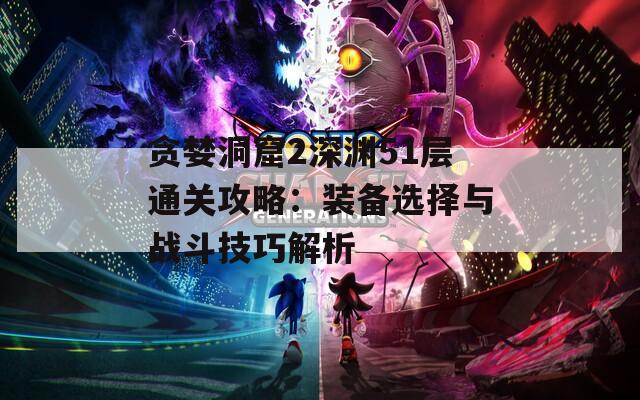 贪婪洞窟2深渊51层通关攻略：装备选择与战斗技巧解析