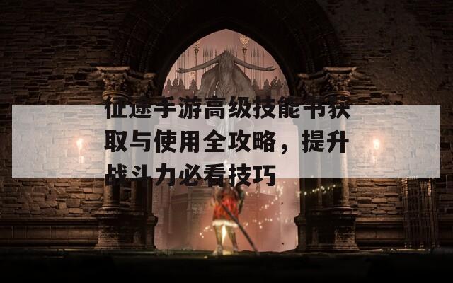 征途手游高级技能书获取与使用全攻略，提升战斗力必看技巧  第1张