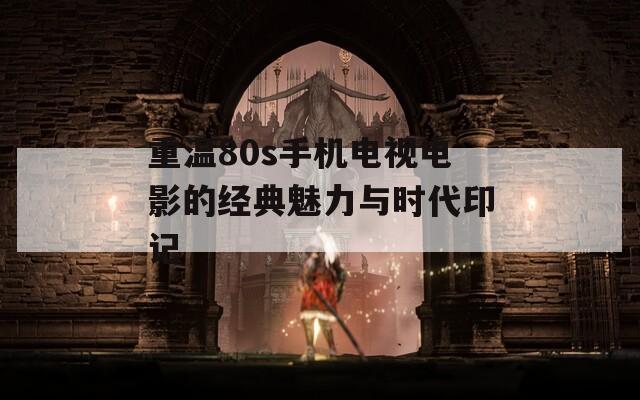 重温80s手机电视电影的经典魅力与时代印记