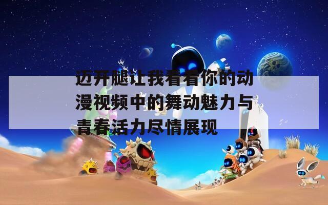 迈开腿让我看看你的动漫视频中的舞动魅力与青春活力尽情展现  第1张