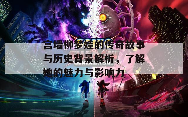 宫墙柳梦娃的传奇故事与历史背景解析，了解她的魅力与影响力  第1张