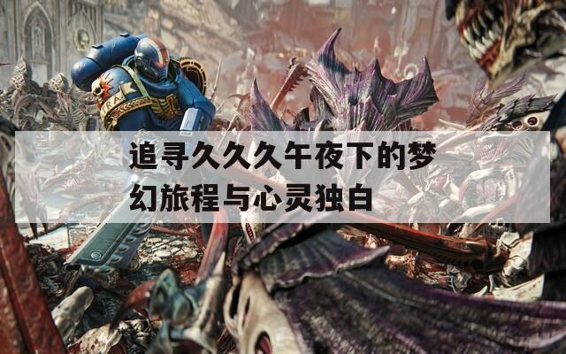 追寻久久久午夜下的梦幻旅程与心灵独白