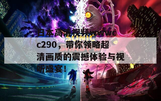 日本高清视频wwwcc290，带你领略超清画质的震撼体验与视听盛宴！