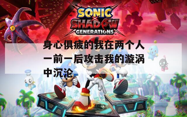 身心俱疲的我在两个人一前一后攻击我的漩涡中沉沦