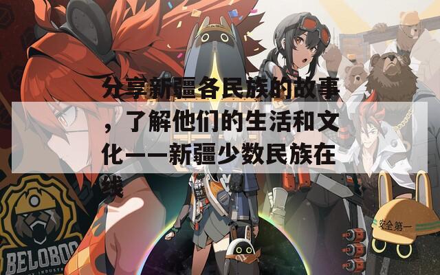 分享新疆各民族的故事，了解他们的生活和文化——新疆少数民族在线