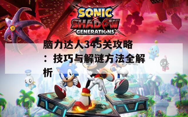 脑力达人345关攻略：技巧与解谜方法全解析