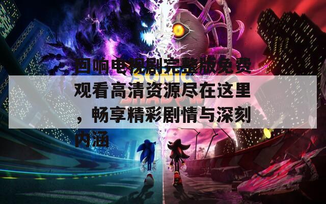 回响电视剧完整版免费观看高清资源尽在这里，畅享精彩剧情与深刻内涵