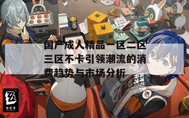 国产成人精品一区二区三区不卡引领潮流的消费趋势与市场分析