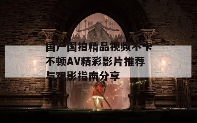 国产国拍精品视频不卡不顿AV精彩影片推荐与观影指南分享