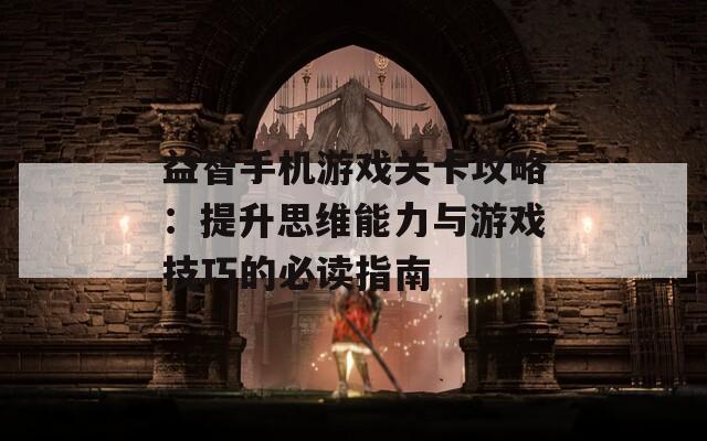 益智手机游戏关卡攻略：提升思维能力与游戏技巧的必读指南