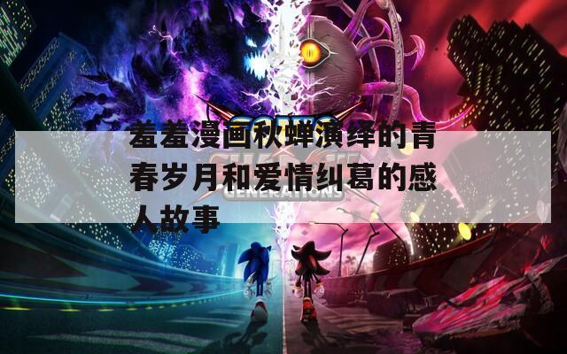 羞羞漫画秋蝉演绎的青春岁月和爱情纠葛的感人故事