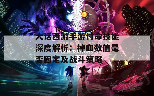 大话西游手游讨命技能深度解析：掉血数值是否固定及战斗策略