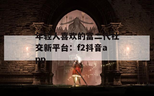 年轻人喜欢的富二代社交新平台：f2抖音app