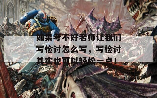 如果考不好老师让我们写检讨怎么写，写检讨其实也可以轻松一点！