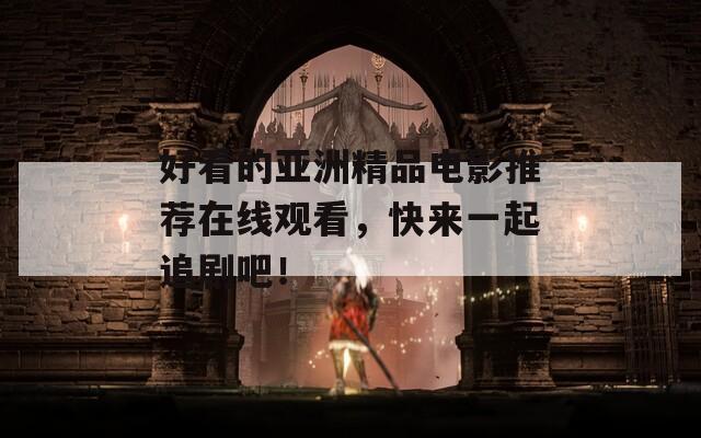 好看的亚洲精品电影推荐在线观看，快来一起追剧吧！