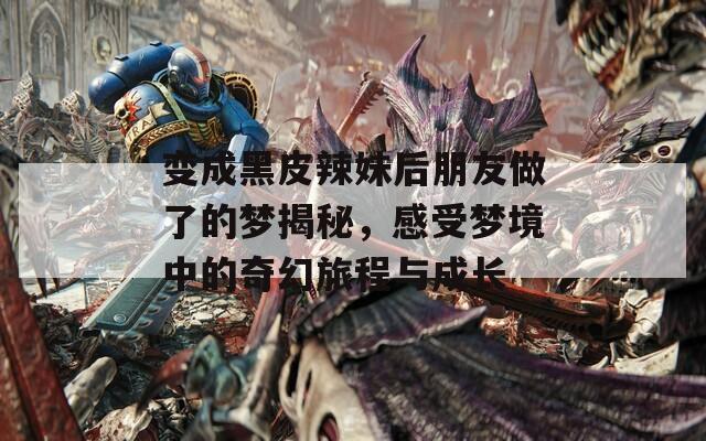 变成黑皮辣妹后朋友做了的梦揭秘，感受梦境中的奇幻旅程与成长