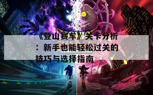 《登山赛车》关卡分析：新手也能轻松过关的技巧与选择指南