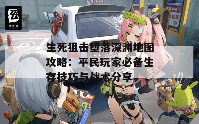 生死狙击堕落深渊地图攻略：平民玩家必备生存技巧与战术分享