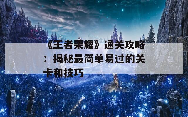 《王者荣耀》通关攻略：揭秘最简单易过的关卡和技巧