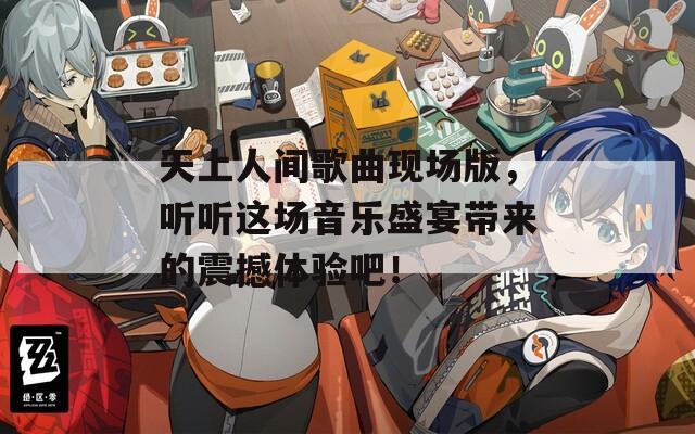 天上人间歌曲现场版，听听这场音乐盛宴带来的震撼体验吧！