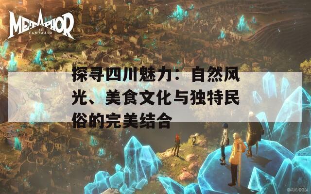 探寻四川魅力：自然风光、美食文化与独特民俗的完美结合