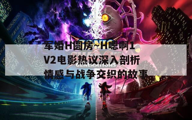 军婚H圆房～H嗯啊1V2电影热议深入剖析情感与战争交织的故事