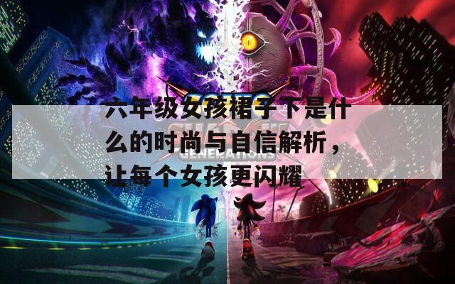 六年级女孩裙子下是什么的时尚与自信解析，让每个女孩更闪耀  第1张