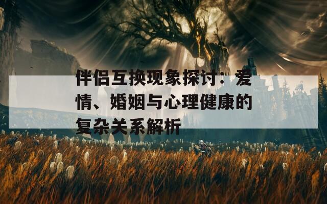 伴侣互换现象探讨：爱情、婚姻与心理健康的复杂关系解析  第1张
