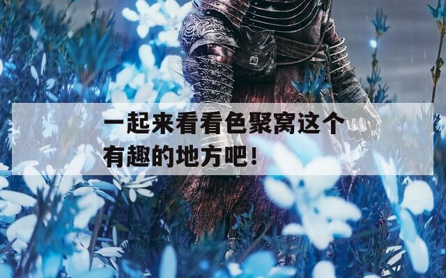 一起来看看色聚窝这个有趣的地方吧！
