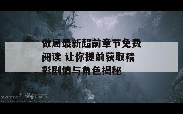 做局最新超前章节免费阅读 让你提前获取精彩剧情与角色揭秘