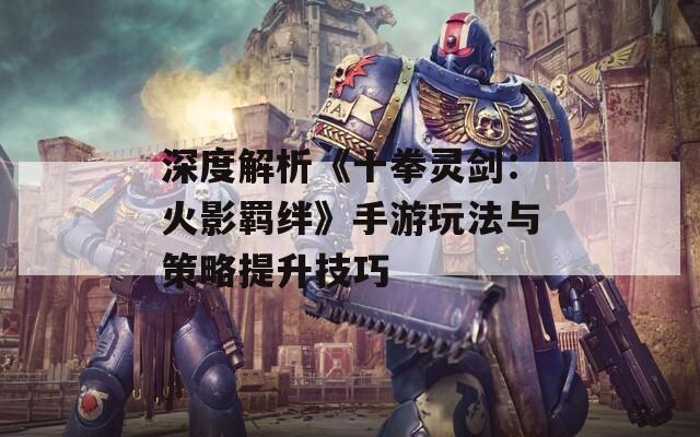 深度解析《十拳灵剑：火影羁绊》手游玩法与策略提升技巧