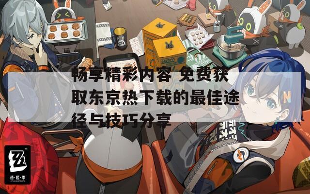 畅享精彩内容 免费获取东京热下载的最佳途径与技巧分享
