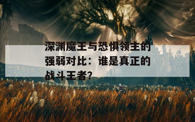 深渊魔王与恐惧领主的强弱对比：谁是真正的战斗王者？