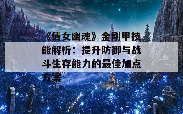 《倩女幽魂》金刚甲技能解析：提升防御与战斗生存能力的最佳加点方案