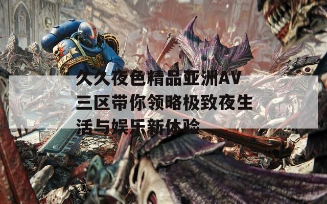 久久夜色精品亚洲AV三区带你领略极致夜生活与娱乐新体验