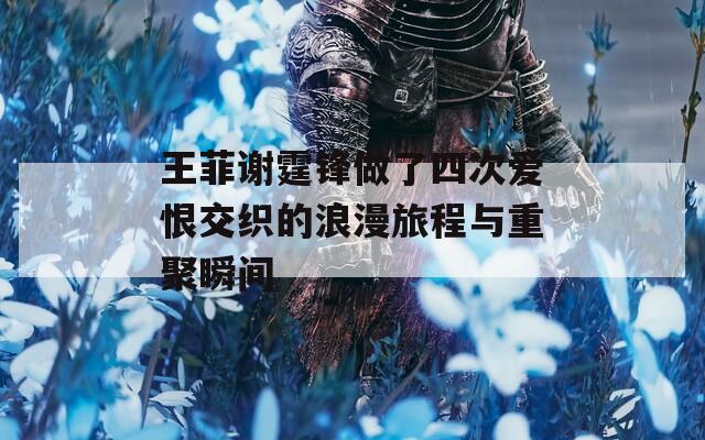 王菲谢霆锋做了四次爱恨交织的浪漫旅程与重聚瞬间