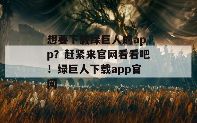 想要下载绿巨人的app？赶紧来官网看看吧！绿巨人下载app官网