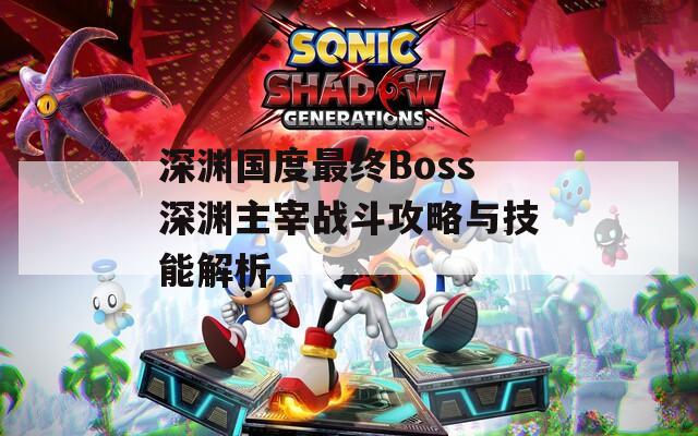 深渊国度最终Boss深渊主宰战斗攻略与技能解析