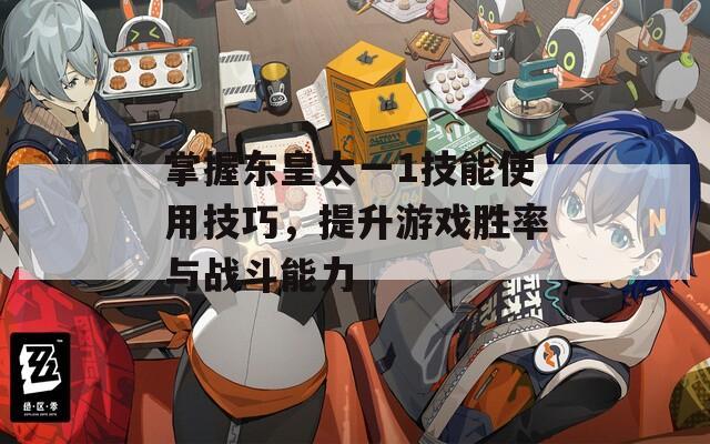 掌握东皇太一1技能使用技巧，提升游戏胜率与战斗能力