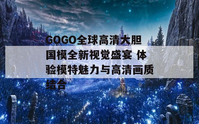 GOGO全球高清大胆国模全新视觉盛宴 体验模特魅力与高清画质结合