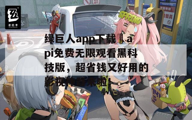 绿巨人app下载汅api免费无限观看黑科技版，超省钱又好用的影视神器来啦！
