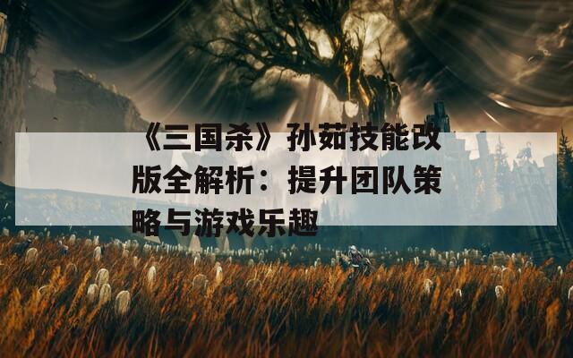 《三国杀》孙茹技能改版全解析：提升团队策略与游戏乐趣