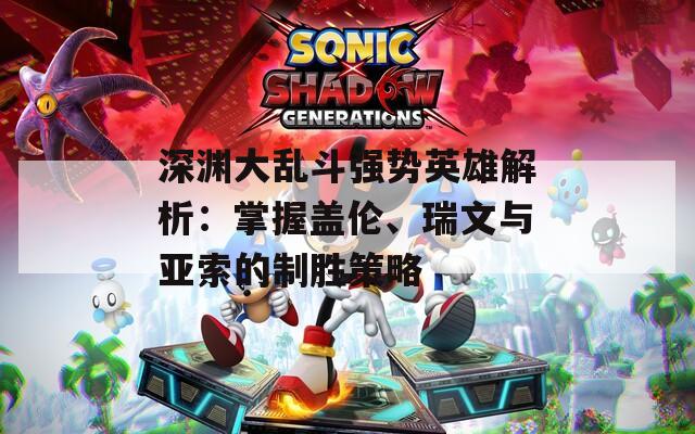 深渊大乱斗强势英雄解析：掌握盖伦、瑞文与亚索的制胜策略