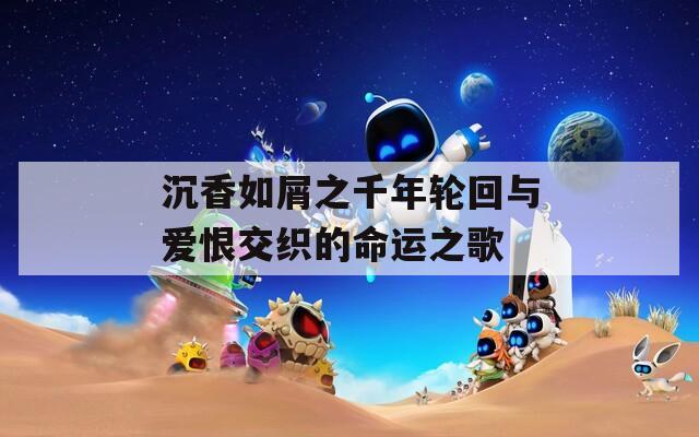 沉香如屑之千年轮回与爱恨交织的命运之歌
