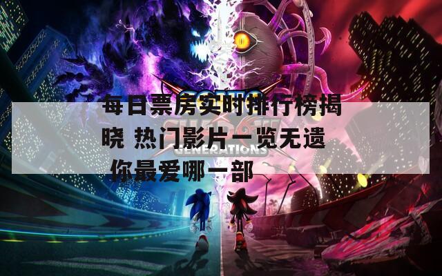 每日票房实时排行榜揭晓 热门影片一览无遗 你最爱哪一部