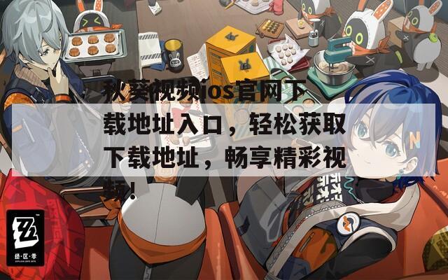 秋葵视频ios官网下载地址入口，轻松获取下载地址，畅享精彩视频！